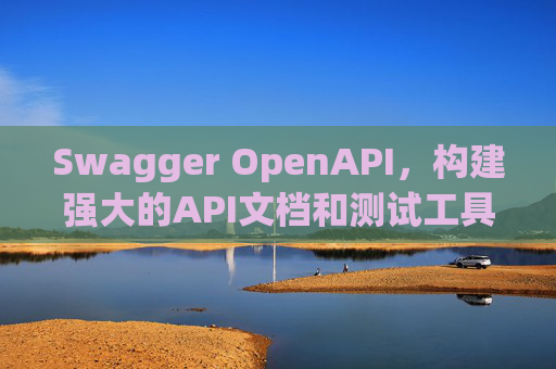 Swagger OpenAPI,构建强大的API文档和测试工具