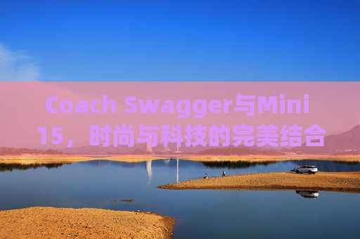 Coach Swagger与Mini 15,时尚与科技的完美结合 Coach Swagger与Mini 15,时尚与科技的完美结合